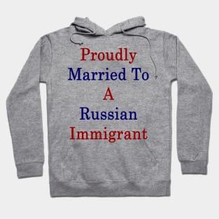 Proudly Married To A Russian Immigrant Hoodie